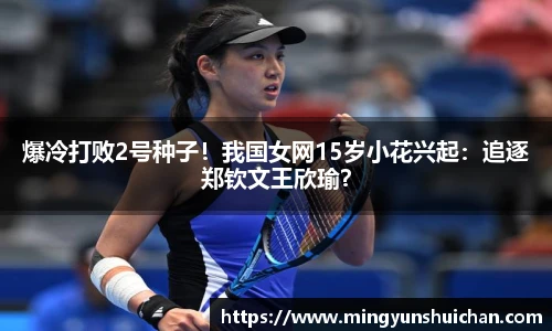 爆冷打败2号种子！我国女网15岁小花兴起：追逐郑钦文王欣瑜？